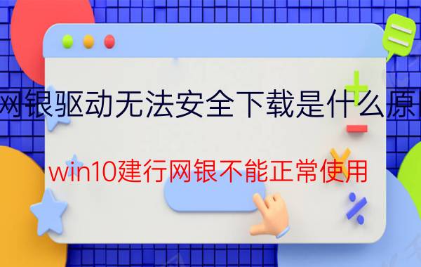 网银驱动无法安全下载是什么原因 win10建行网银不能正常使用？